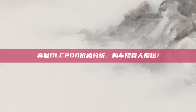奔驰GLC200价格分析，购车预算大揭秘！