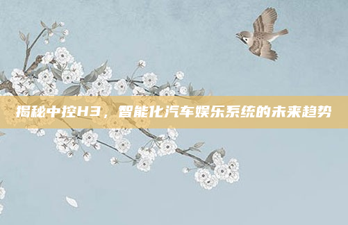 揭秘中控H3，智能化汽车娱乐系统的未来趋势