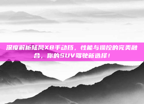 深度解析陆风X8手动挡，性能与操控的完美融合，你的SUV驾驶新选择！