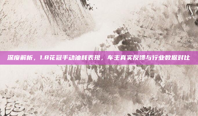 深度解析，1.8花冠手动油耗表现，车主真实反馈与行业数据对比