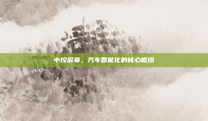 中控屏幕，汽车智能化的核心枢纽