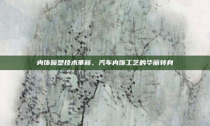 内饰喷塑技术革新，汽车内饰工艺的华丽转身