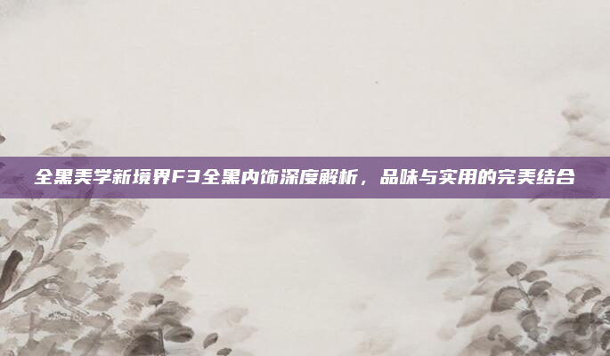 全黑美学新境界F3全黑内饰深度解析，品味与实用的完美结合