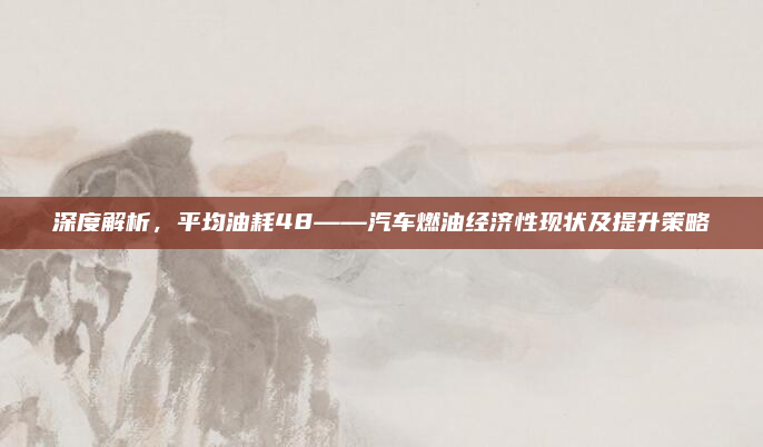 深度解析,平均油耗48——汽车燃油经济性现状及提升策略