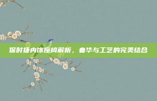 保时捷内饰座椅解析，奢华与工艺的完美结合