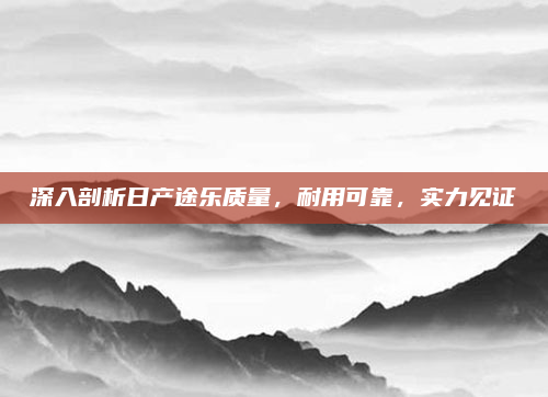 深入剖析日产途乐质量，耐用可靠，实力见证