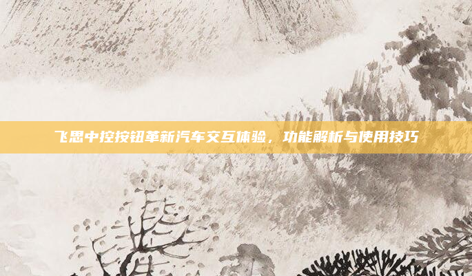飞思中控按钮革新汽车交互体验，功能解析与使用技巧