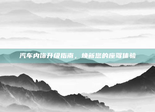 汽车内饰升级指南，焕新您的座驾体验