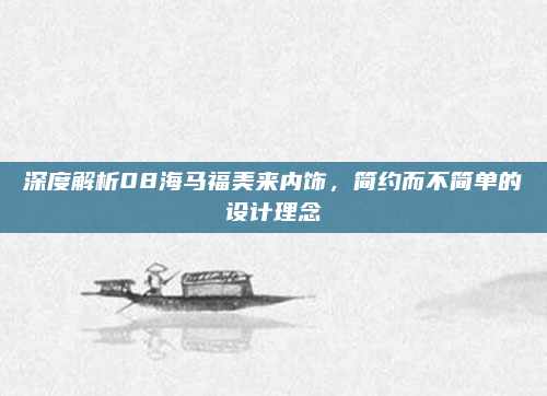 深度解析08海马福美来内饰，简约而不简单的设计理念