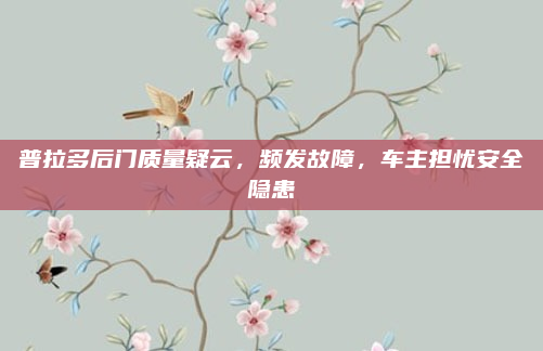 普拉多后门质量疑云，频发故障，车主担忧安全隐患