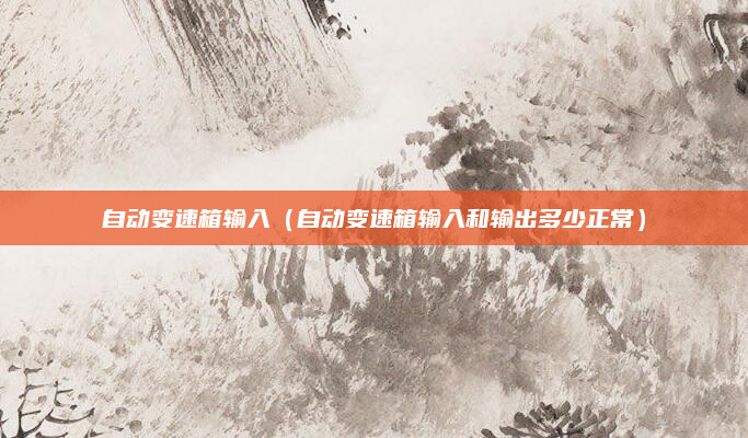 自动变速箱输入(自动变速箱输入和输出多少正常)