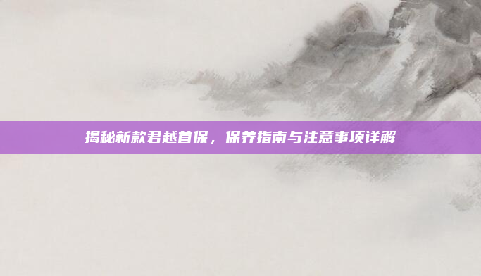 揭秘新款君越首保，保养指南与注意事项详解