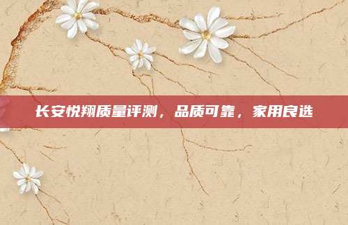 长安悦翔质量评测，品质可靠，家用良选