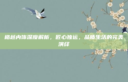 格越内饰深度解析，匠心独运，品质生活的完美演绎