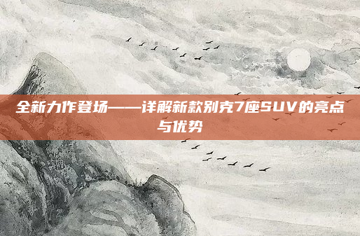 全新力作登场——详解新款别克7座SUV的亮点与优势