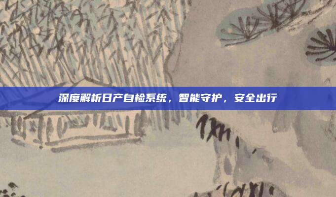深度解析日产自检系统，智能守护，安全出行