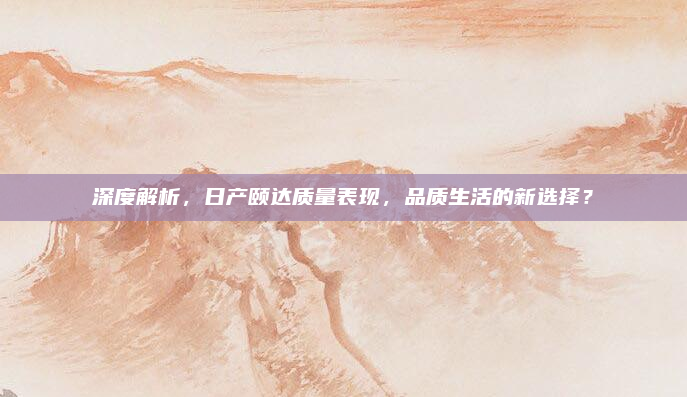深度解析,日产颐达质量表现,品质生活的新选择?