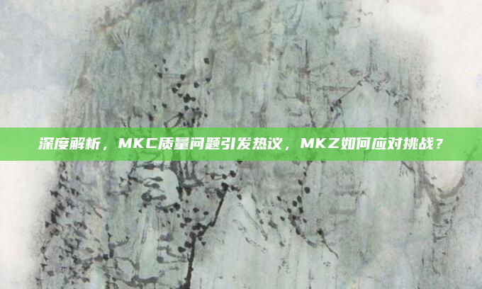 深度解析,MKC质量问题引发热议,MKZ如何应对挑战?