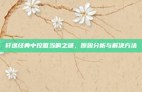 轩逸经典中控哐当响之谜，原因分析与解决方法