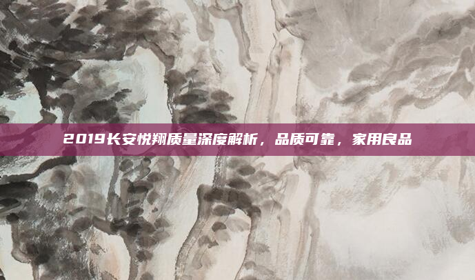 2019长安悦翔质量深度解析，品质可靠，家用良品