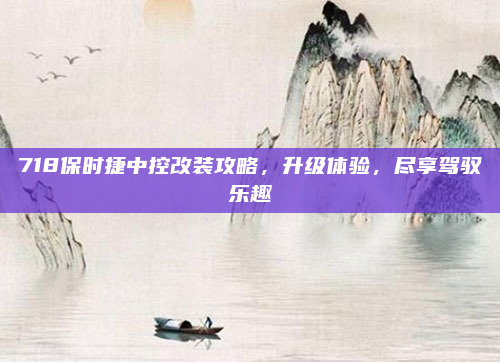 718保时捷中控改装攻略,升级体验,尽享驾驭乐趣