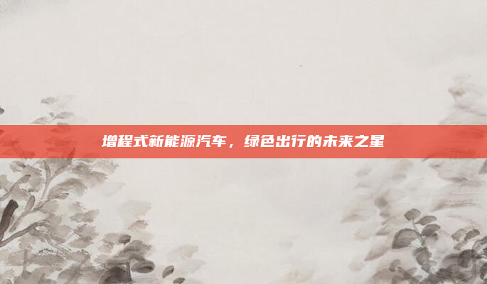 增程式新能源汽车，绿色出行的未来之星