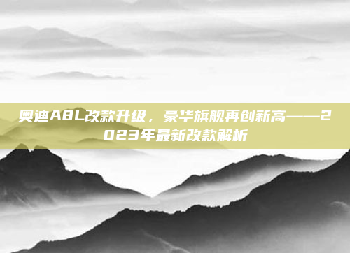 奥迪A8L改款升级，豪华旗舰再创新高——2023年最新改款解析
