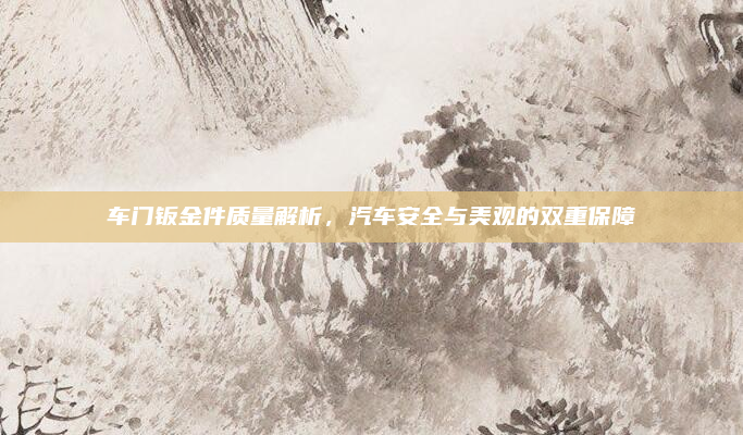 车门钣金件质量解析，汽车安全与美观的双重保障