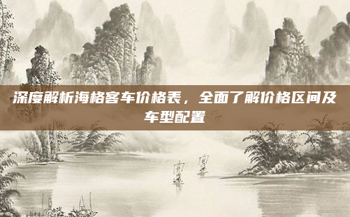 深度解析海格客车价格表，全面了解价格区间及车型配置