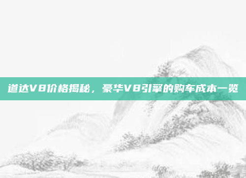 道达V8价格揭秘,豪华V8引擎的购车成本一览