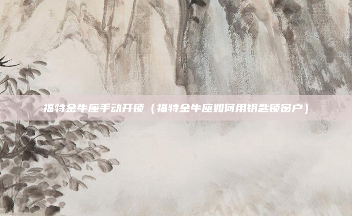 福特金牛座手动开锁（福特金牛座如何用钥匙锁窗户）
