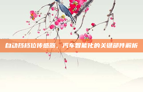 自动挡档位传感器,汽车智能化的关键部件解析