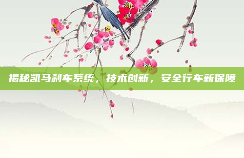 揭秘凯马刹车系统,技术创新,安全行车新保障