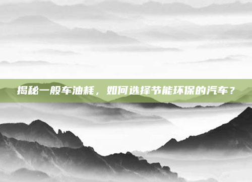 揭秘一般车油耗，如何选择节能环保的汽车？