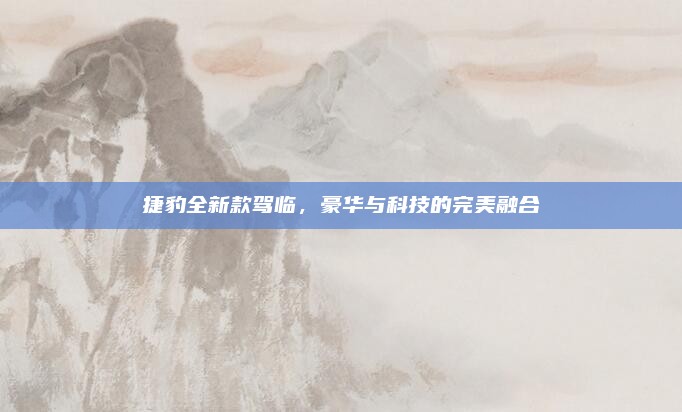 捷豹全新款驾临，豪华与科技的完美融合