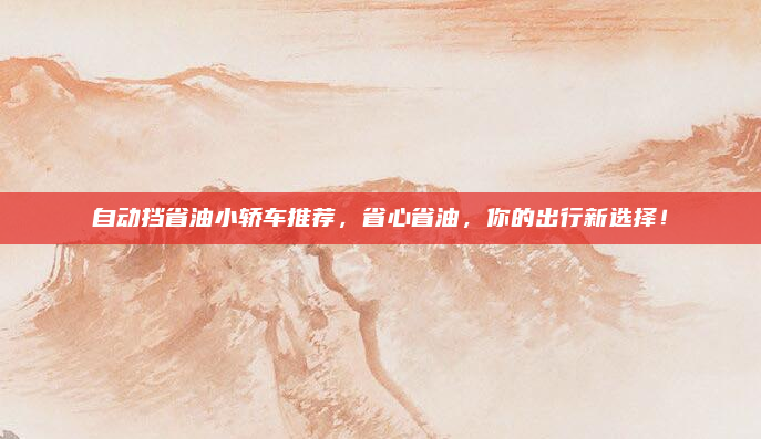 自动挡省油小轿车推荐，省心省油，你的出行新选择！