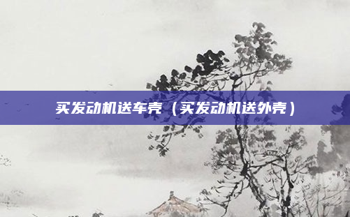 买发动机送车壳(买发动机送外壳)