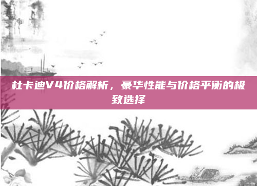 杜卡迪V4价格解析,豪华性能与价格平衡的极致选择