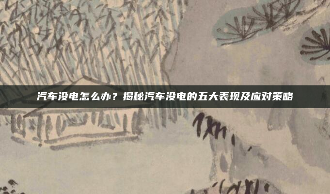 汽车没电怎么办?揭秘汽车没电的五大表现及应对策略