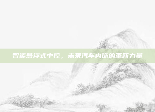 智能悬浮式中控，未来汽车内饰的革新力量