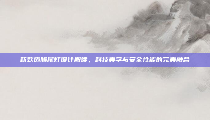 新款迈腾尾灯设计解读，科技美学与安全性能的完美融合
