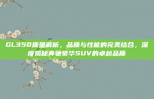 GL350质量解析,品质与性能的完美结合,深度揭秘奔驰豪华SUV的卓越品质