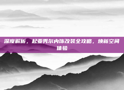 深度解析，起亚秀尔内饰改装全攻略，焕新空间体验