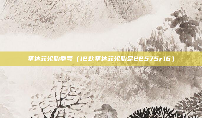 圣达菲轮胎型号(12款圣达菲轮胎是22575r16)