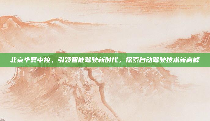 北京华夏中控，引领智能驾驶新时代，探索自动驾驶技术新高峰