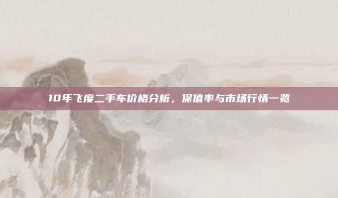 10年飞度二手车价格分析，保值率与市场行情一览