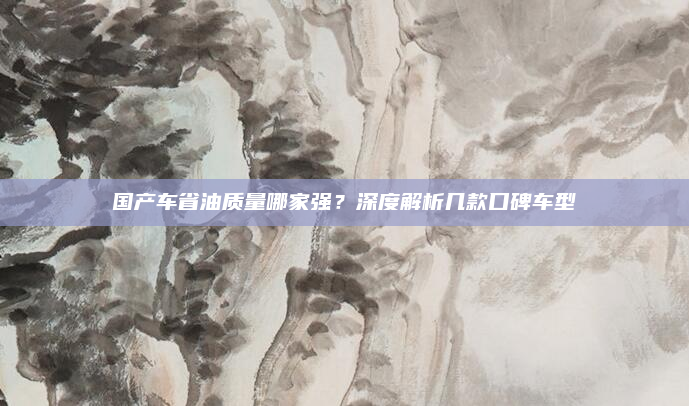 国产车省油质量哪家强？深度解析几款口碑车型