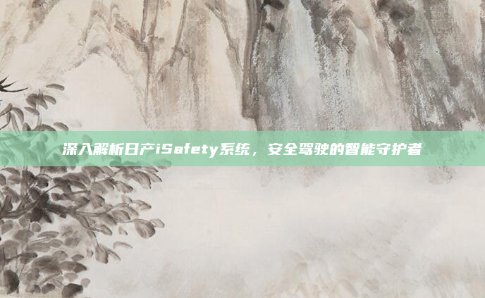 深入解析日产iSafety系统，安全驾驶的智能守护者