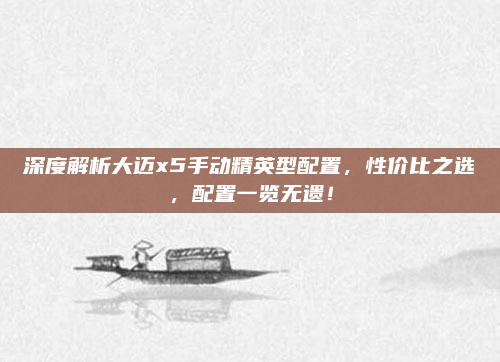 深度解析大迈x5手动精英型配置，性价比之选，配置一览无遗！