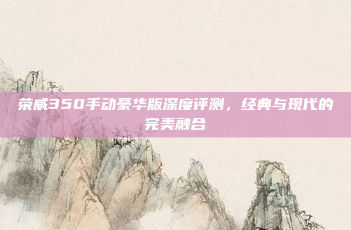 荣威350手动豪华版深度评测，经典与现代的完美融合